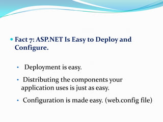  Fact 7: ASP.NET Is Easy to Deploy and
 Configure.

  • Deployment is easy.

  • Distributing the components your
   application uses is just as easy.
  • Configuration is made easy. (web.config file)
 