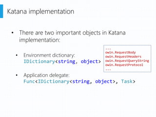 Katana implementation
• There are two important objects in Katana
implementation:
• Environment dictionary:
IDictionary<string, object>
• Application delegate:
Func<IDictionary<string, object>, Task>
...
owin.RequestBody
owin.RequestHeaders
owin.RequestQueryString
owin.RequestProtocol
...
 