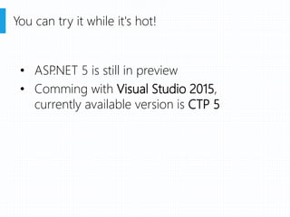 • ASP.NET 5 is still in preview
• Comming with Visual Studio 2015,
currently available version is CTP 5
You can try it while it's hot!
 
