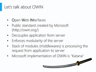 Let's talk about OWIN
• Open Web INterfaces
• Public standard created by Microsoft
(http://owin.org/)
• Decouples application from server
• Enforces modularity of the server
• Stack of modules (middlewares) is processing the
request from application to server
• Microsoft implementation of OWIN is "Katana"
 