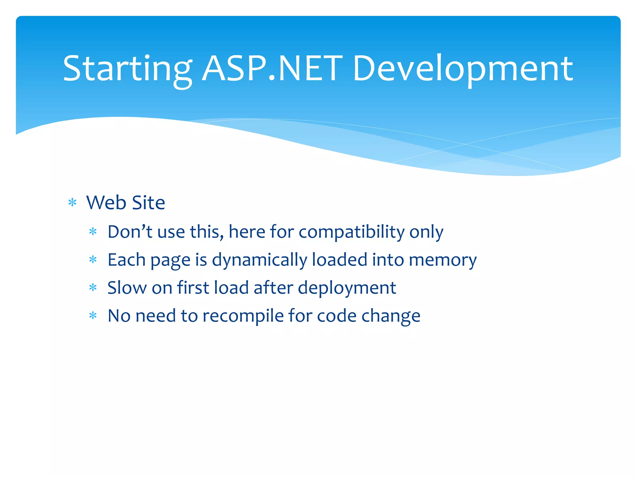  Web Site
Don’t use this, here for compatibility only
Each page is dynamically loaded into memory
Slow on first load after deployment
No need to recompile for code change
Starting ASP.NET Development