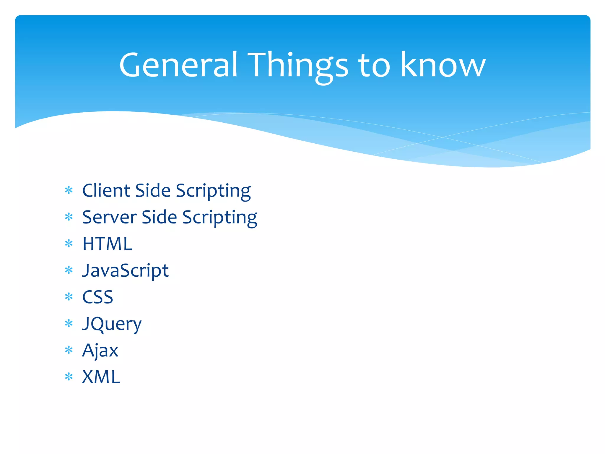  Client Side Scripting
Server Side Scripting
HTML
JavaScript
CSS
JQuery
Ajax
XML
General Things to know