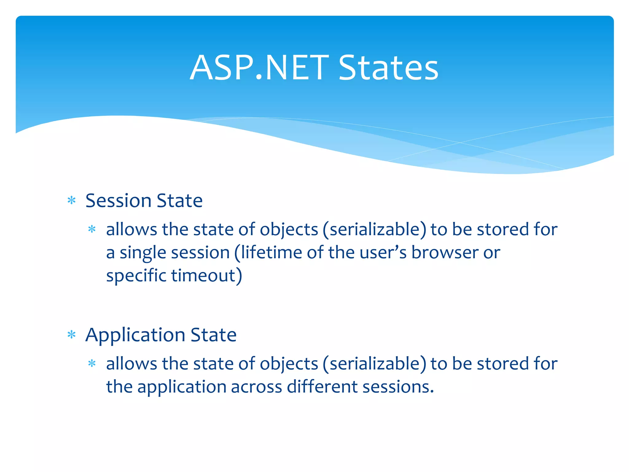  Session State
allows the state of objects (serializable) to be stored for
a single session (lifetime of the user’s browser or
specific timeout)
Application State
allows the state of objects (serializable) to be stored for
the application across different sessions.
ASP.NET States