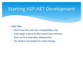  Web Site
 Don’t use this, here for compatibility only
 Each page is dynamically loaded into memory
 Slow on first load after deployment
 No need to recompile for code change
Starting ASP.NET Development
 