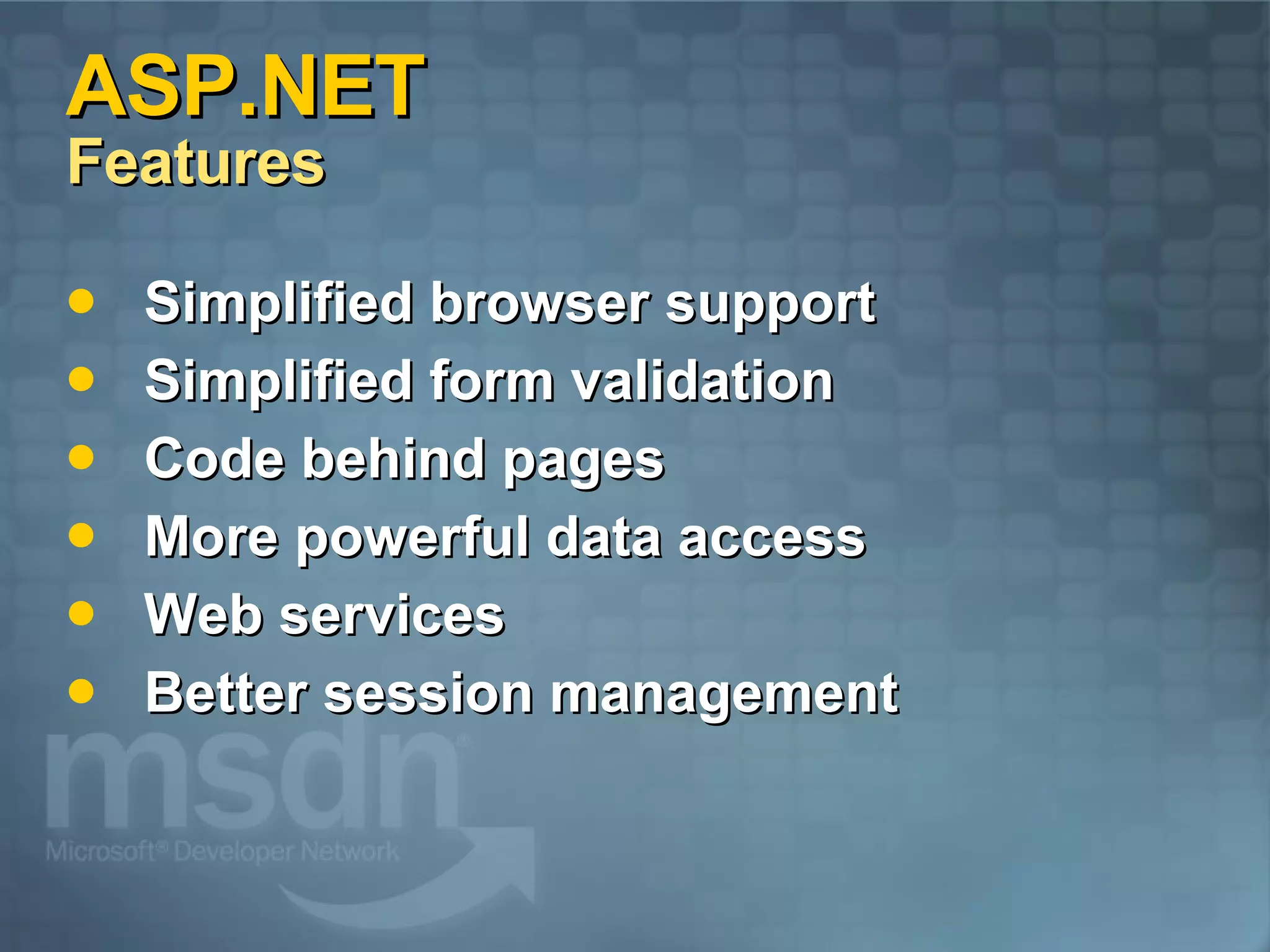 ASP.NET  Features Simplified browser support Simplified form validation Code behind pages More powerful data access Web services Better session management 