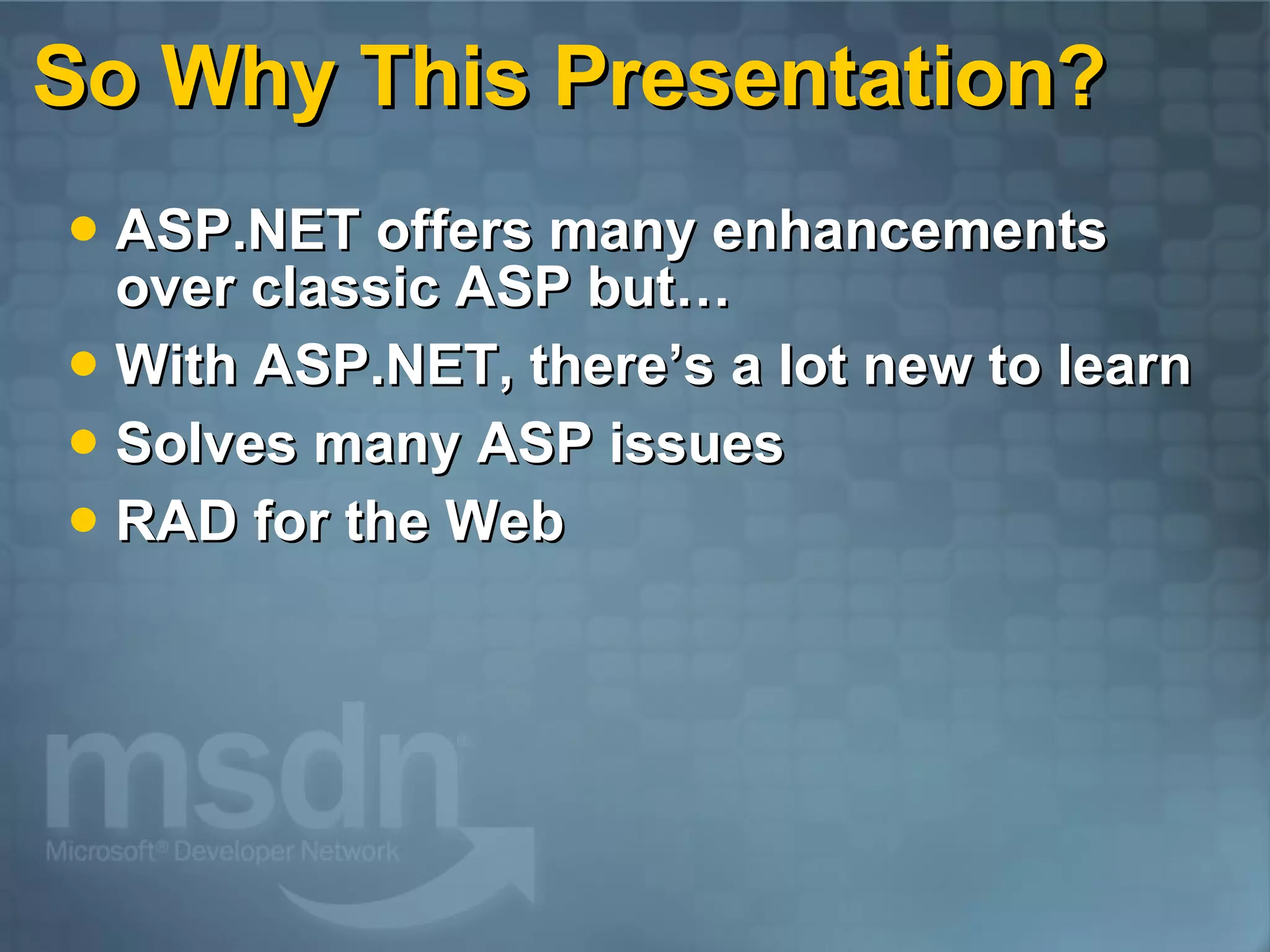 So Why This Presentation? ASP.NET offers many enhancements over classic ASP but… With ASP.NET, there’s a lot new to learn Solves many ASP issues RAD for the Web 