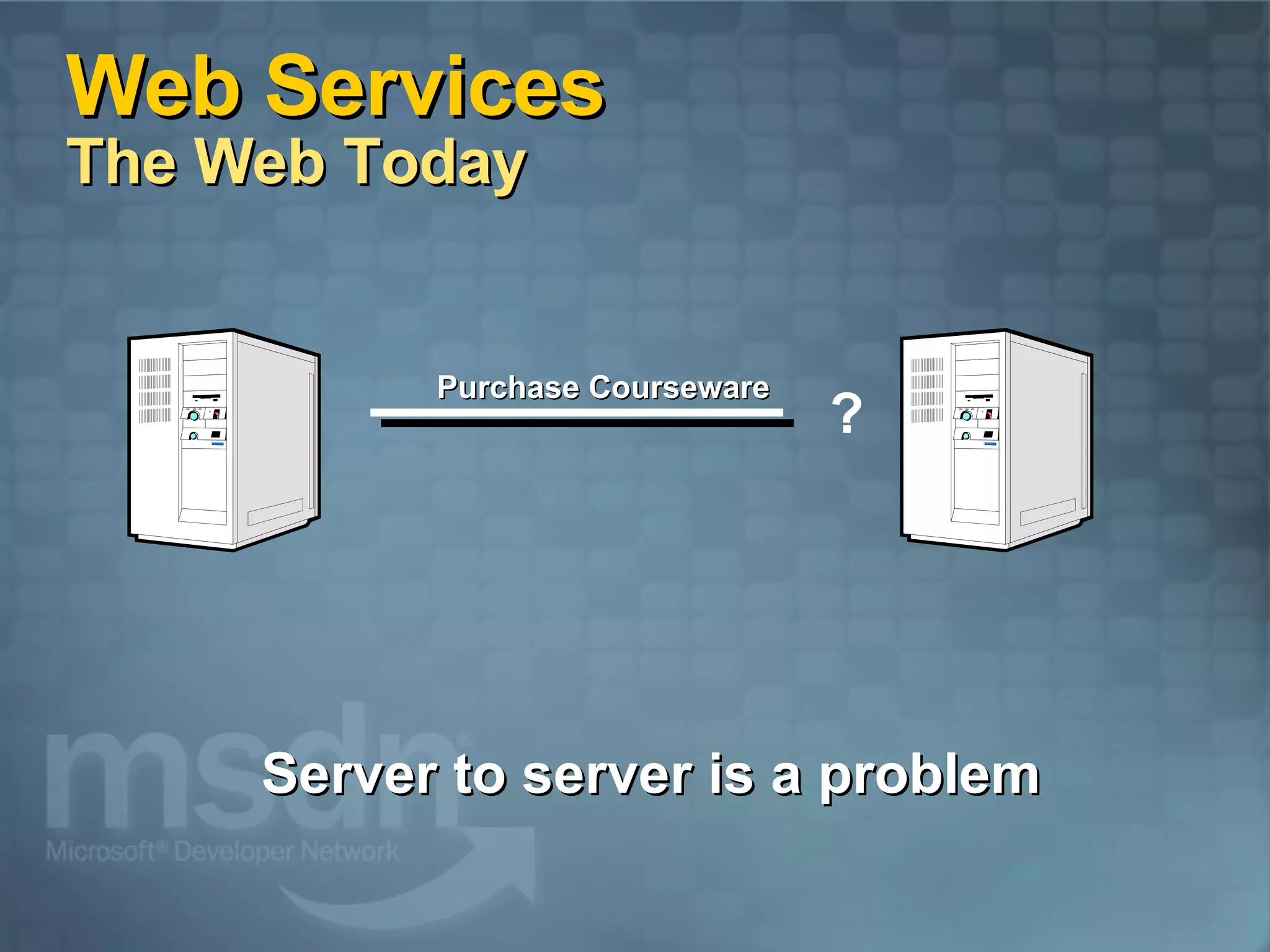 Web Services  The Web Today Server to server is a problem Purchase Courseware ? 