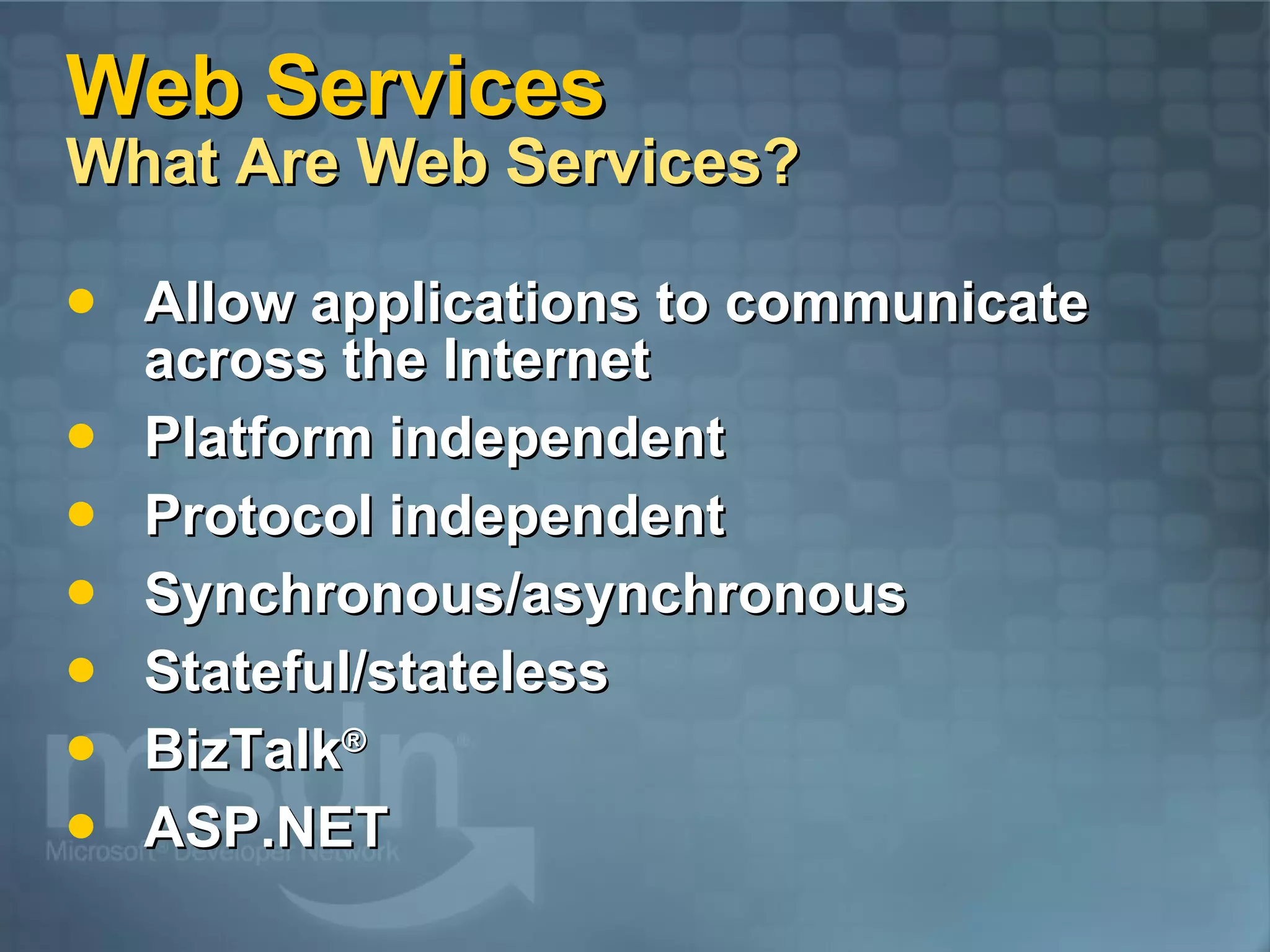 Web Services What Are Web Services? Allow applications to communicate across the Internet Platform independent Protocol independent Synchronous/asynchronous Stateful/stateless BizTalk ® ASP.NET 