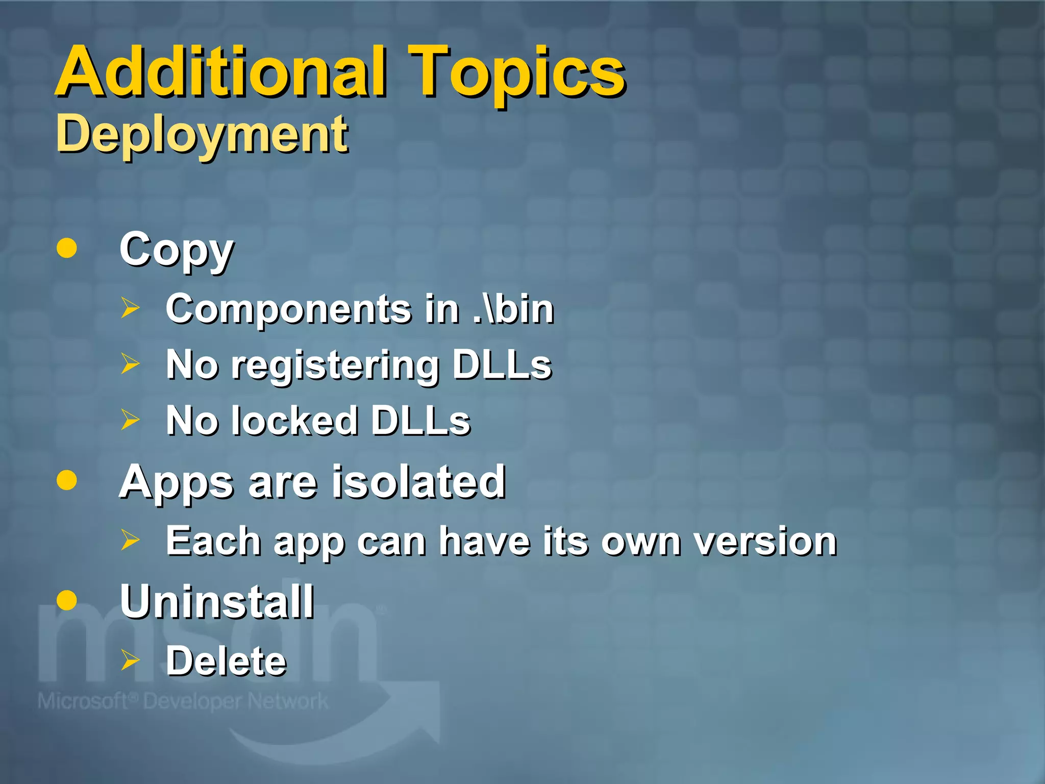 Additional Topics  Deployment Copy Components in .\bin No registering DLLs No locked DLLs Apps are isolated Each app can have its own version Uninstall Delete 