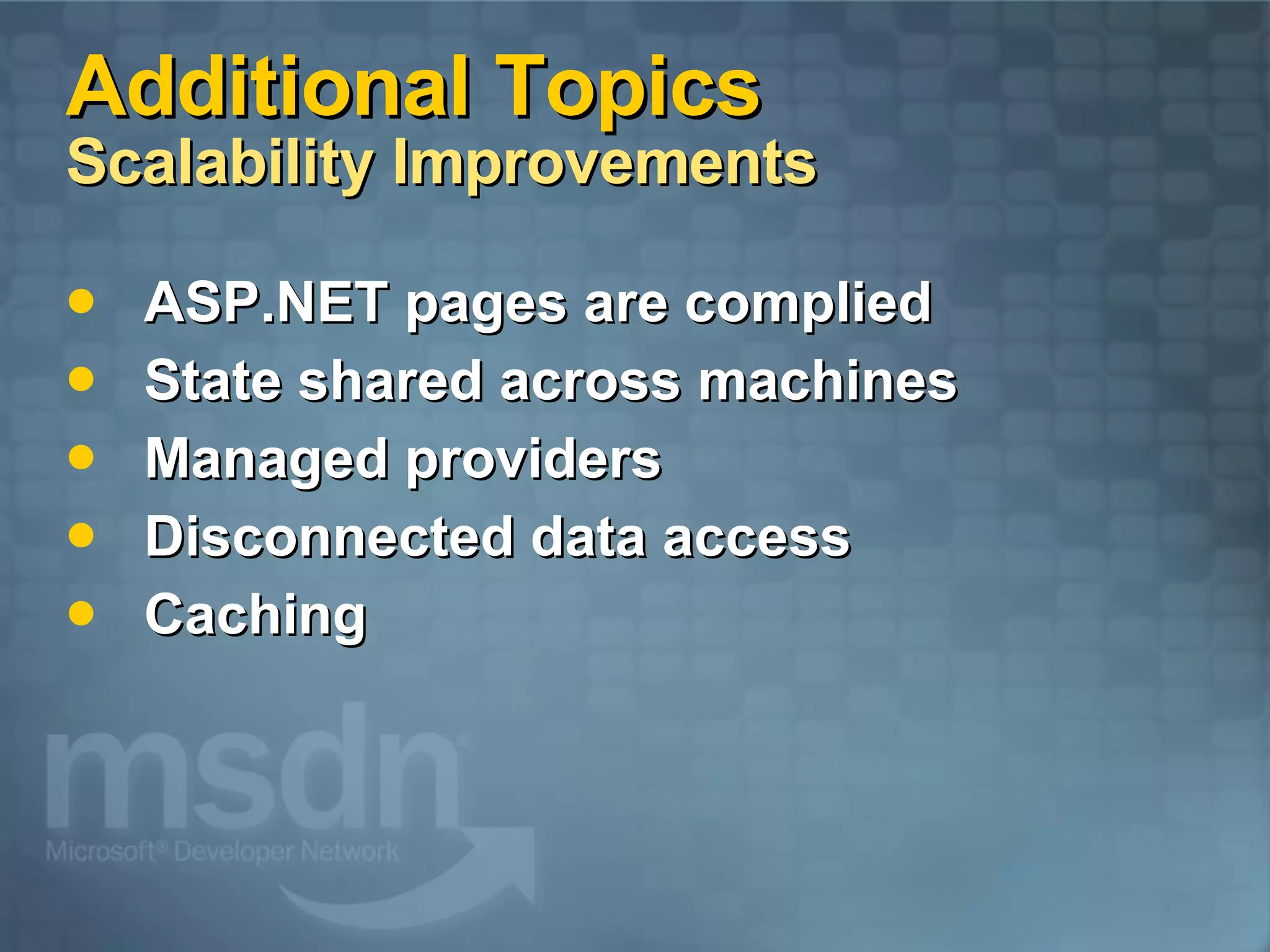 Additional Topics  Scalability Improvements ASP.NET pages are complied State shared across machines Managed providers Disconnected data access Caching 