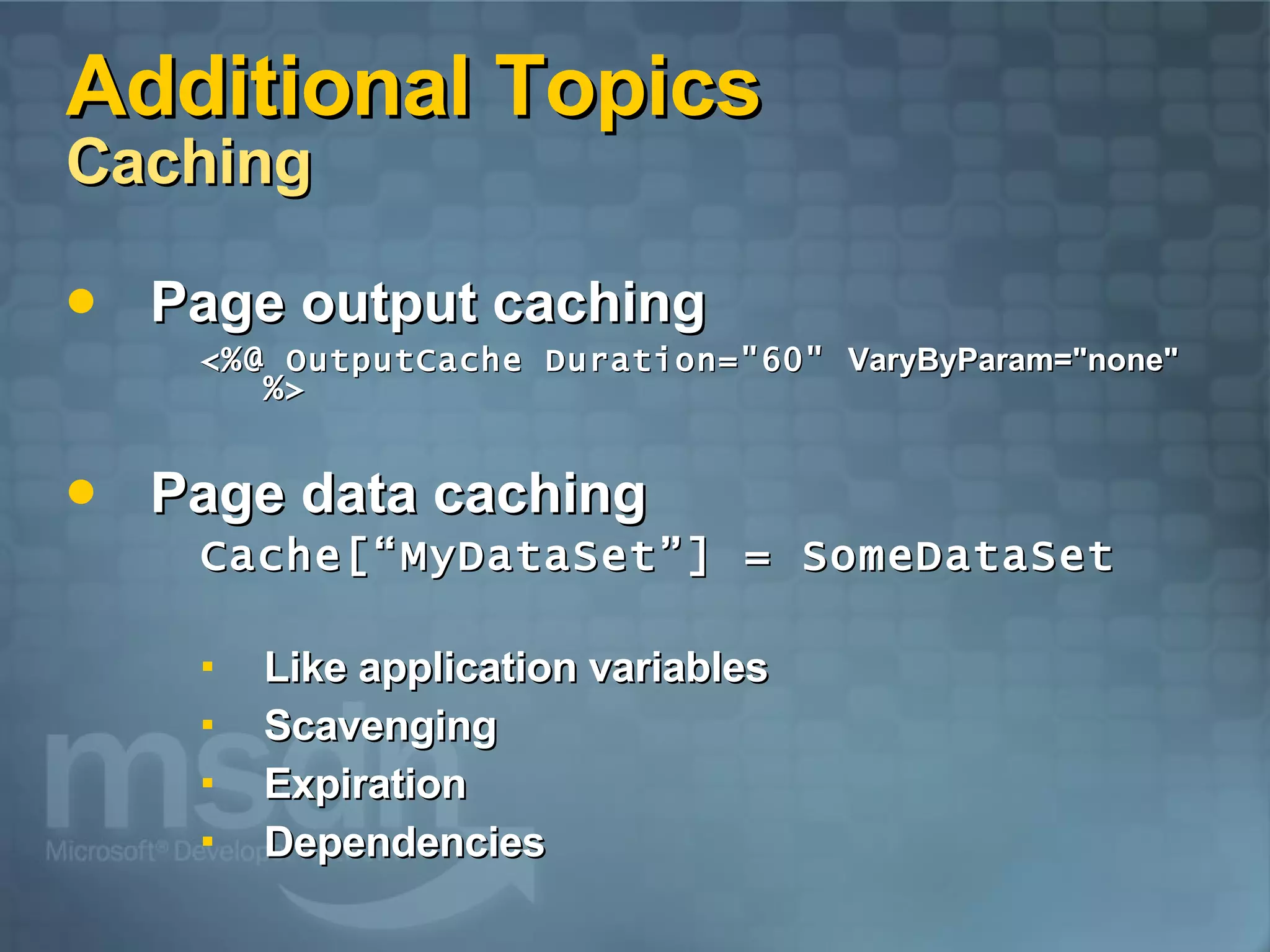 Additional Topics  Caching Page output caching <%@ OutputCache Duration=&quot;60&quot;  VaryByParam=&quot;none&quot;  %> Page data caching Cache[“MyDataSet”] = SomeDataSet Like application variables Scavenging Expiration Dependencies 