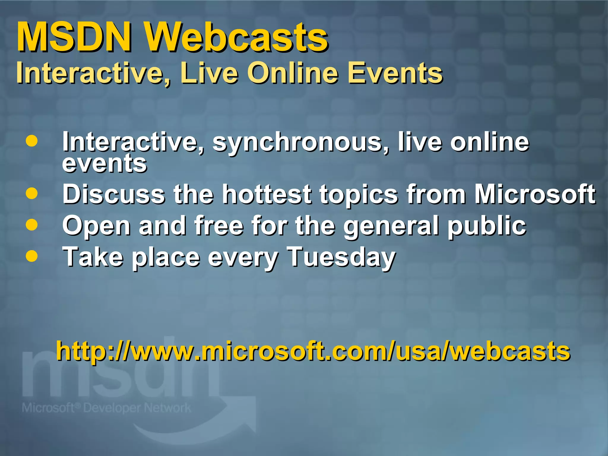 MSDN Webcasts Interactive, Live Online Events Interactive, synchronous, live online events Discuss the hottest topics from Microsoft Open and free for the general public Take place every Tuesday http://www.microsoft.com/usa/webcasts 