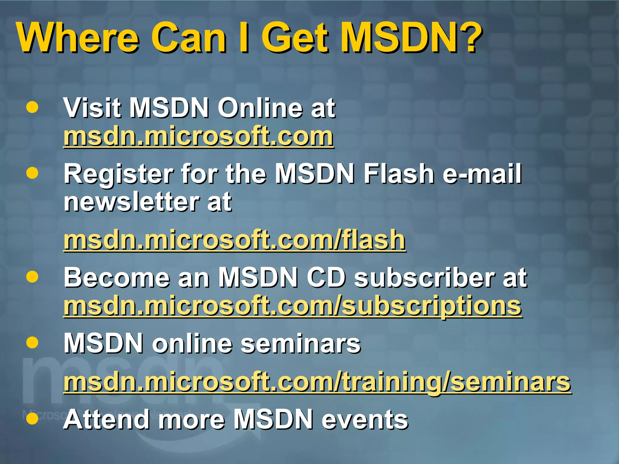 Where Can I Get MSDN? Visit MSDN Online at msdn.microsoft.com Register for the MSDN Flash e-mail newsletter at  msdn.microsoft.com/flash Become an MSDN CD subscriber at  msdn.microsoft.com/subscriptions MSDN online seminars msdn.microsoft.com/training/seminars Attend more MSDN events 