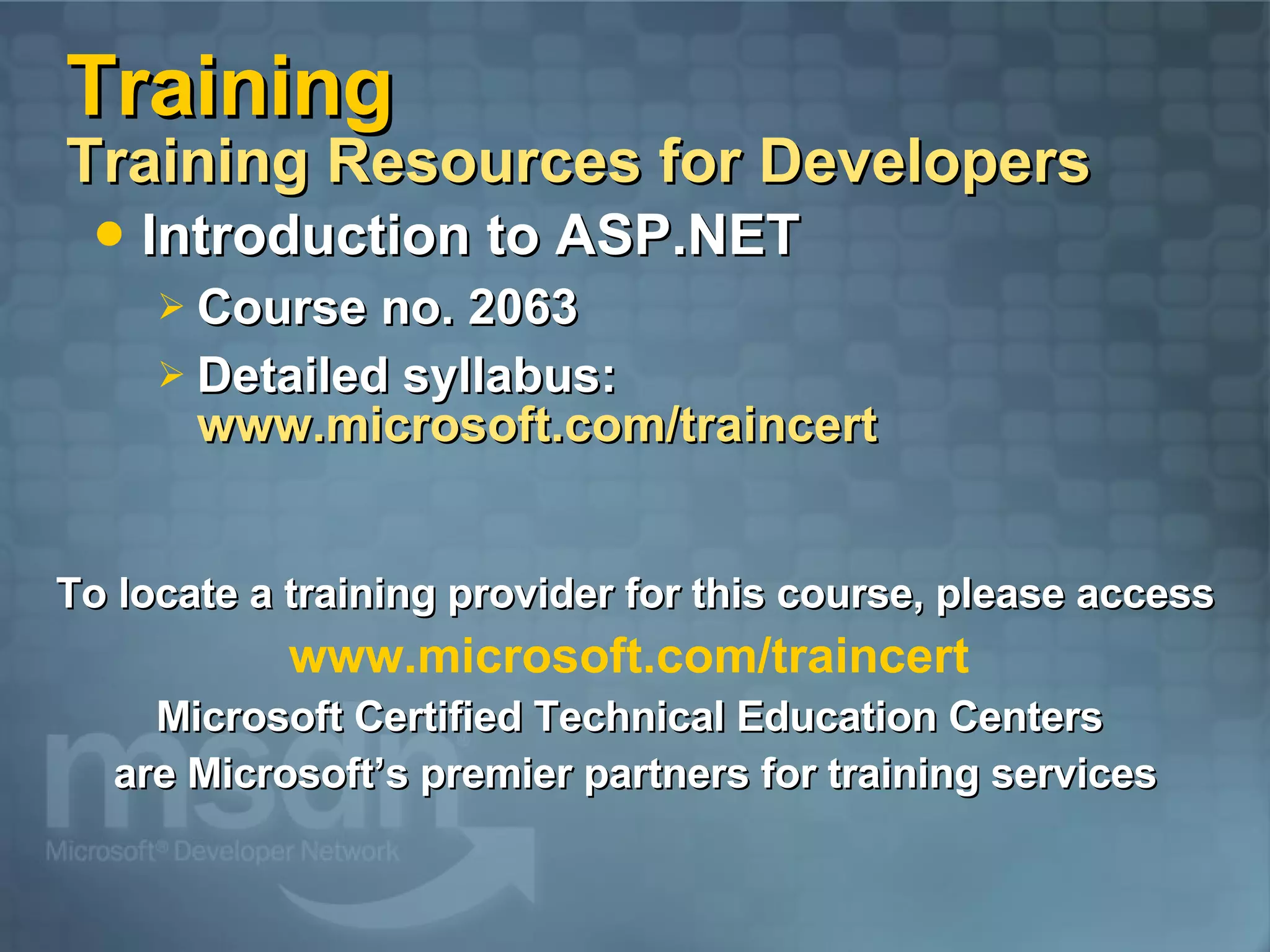 Training Training Resources for Developers Introduction to ASP.NET Course no. 2063 Detailed syllabus:  www.microsoft.com/traincert To locate a training provider for this course, please access www.microsoft.com/traincert   Microsoft Certified Technical Education Centers  are Microsoft’s premier partners for training services 