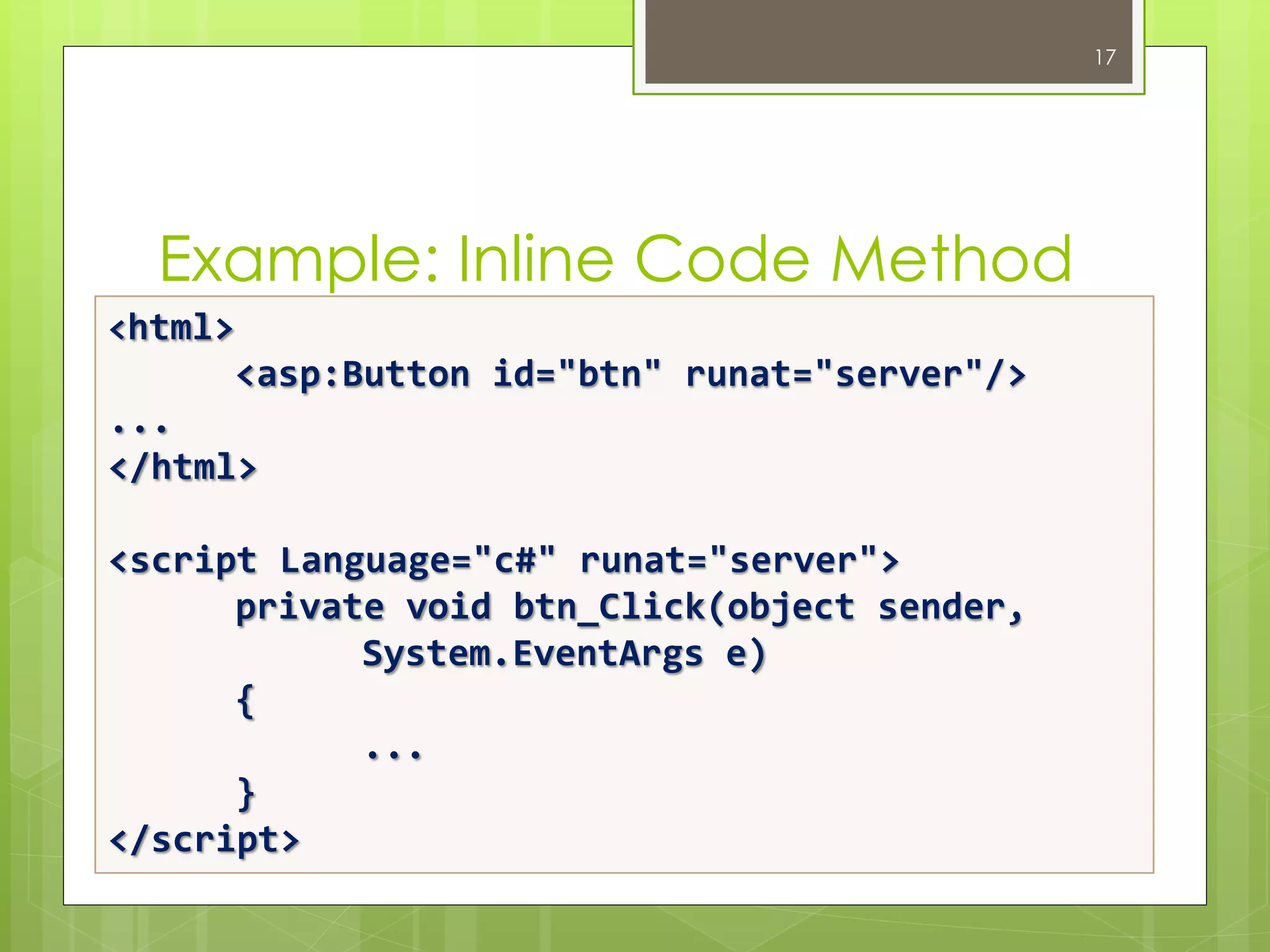 Example: Inline Code Method
17
<html>
<asp:Button id="btn" runat="server"/>
...
</html>
<script Language="c#" runat="server">
private void btn_Click(object sender,
System.EventArgs e)
{
...
}
</script>
 