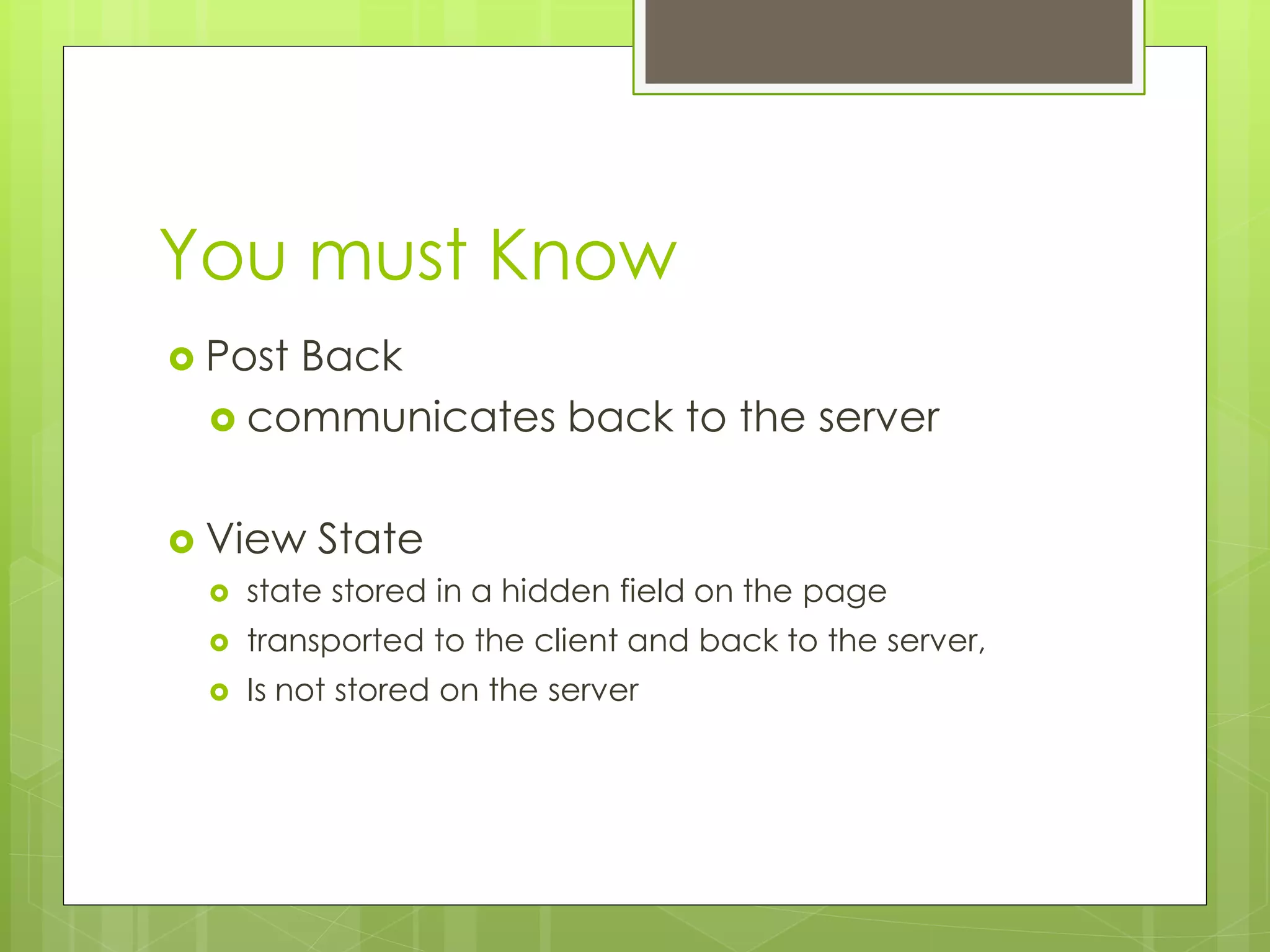 You must Know
 Post Back
 communicates back to the server
 View State
 state stored in a hidden field on the page
 transported to the client and back to the server,
 Is not stored on the server
 