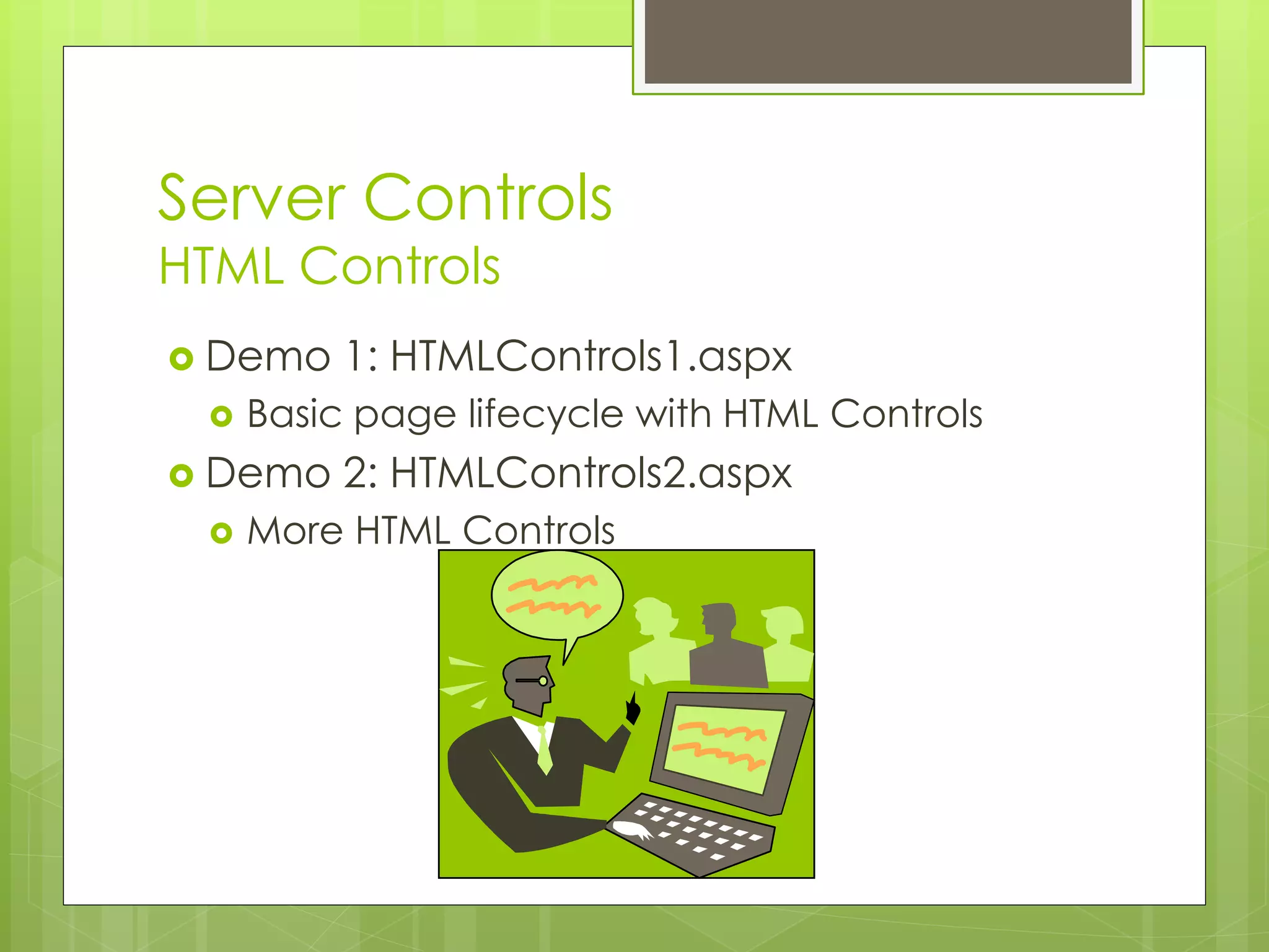 Server Controls
HTML Controls
 Demo 1: HTMLControls1.aspx
 Basic page lifecycle with HTML Controls
 Demo 2: HTMLControls2.aspx
 More HTML Controls
 