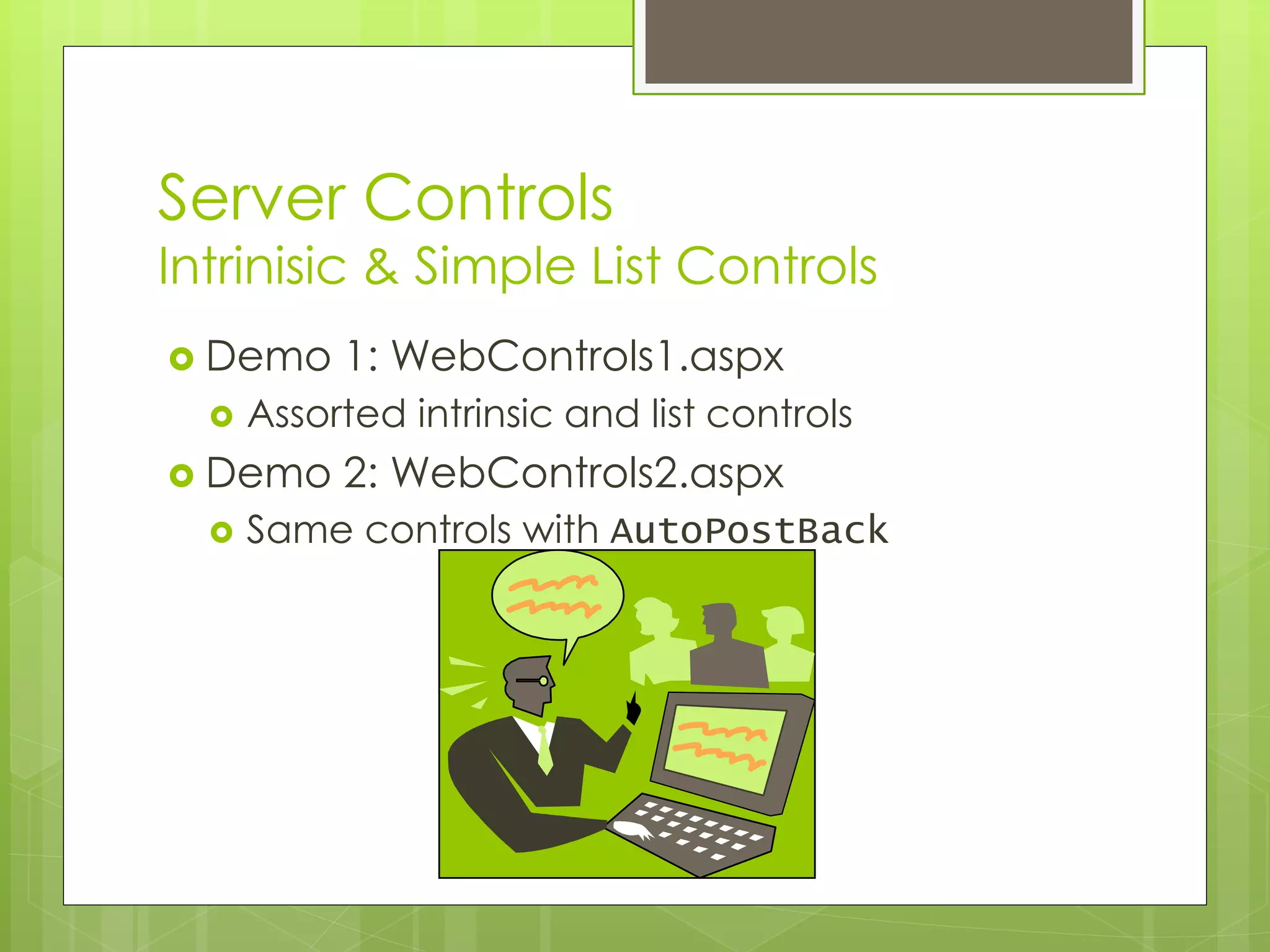 Server Controls
Intrinisic & Simple List Controls
 Demo 1: WebControls1.aspx
 Assorted intrinsic and list controls
 Demo 2: WebControls2.aspx
 Same controls with AutoPostBack
 
