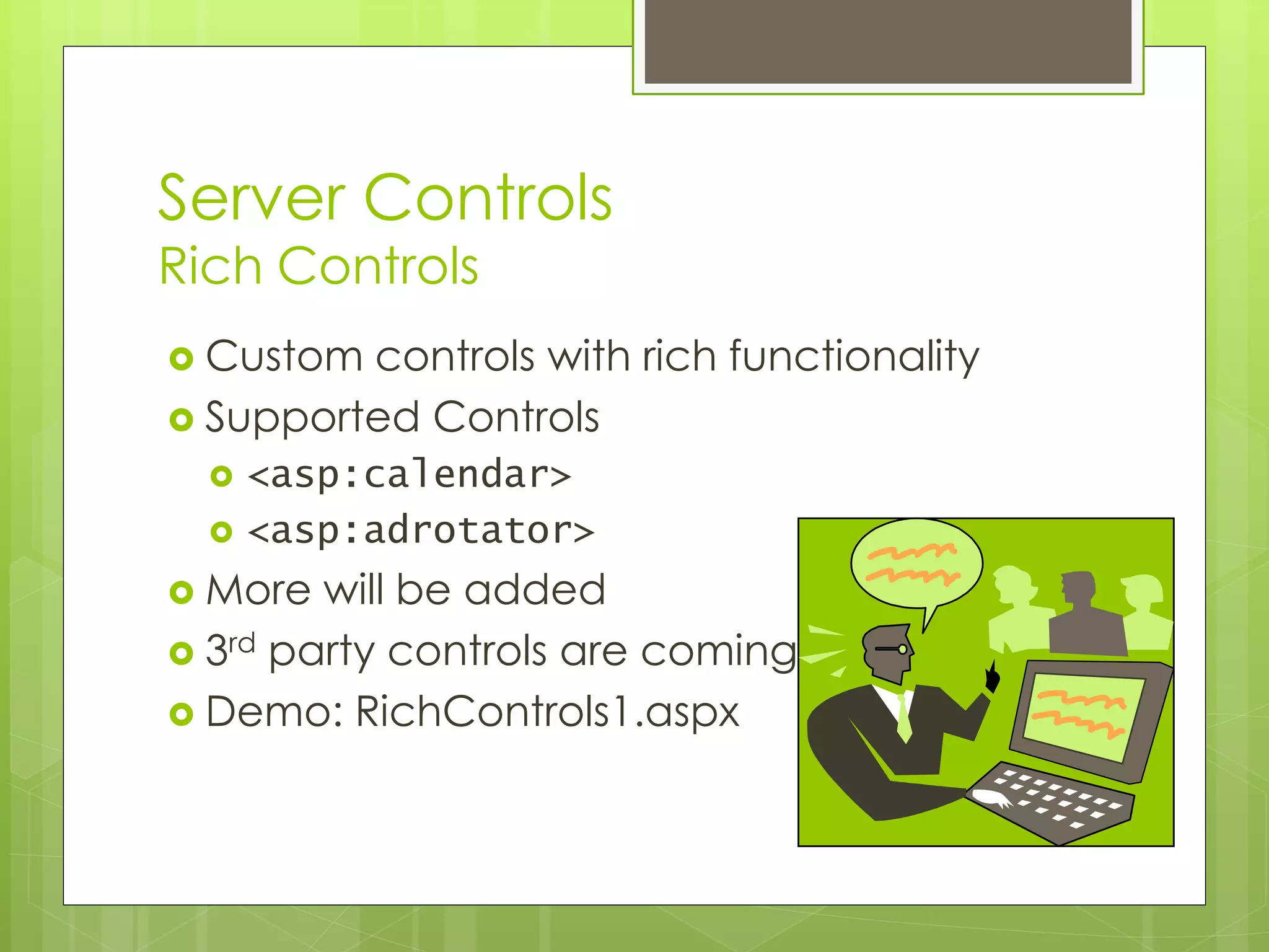 Server Controls
Rich Controls
 Custom controls with rich functionality
 Supported Controls
 <asp:calendar>
 <asp:adrotator>
 More will be added
 3rd party controls are coming
 Demo: RichControls1.aspx
 