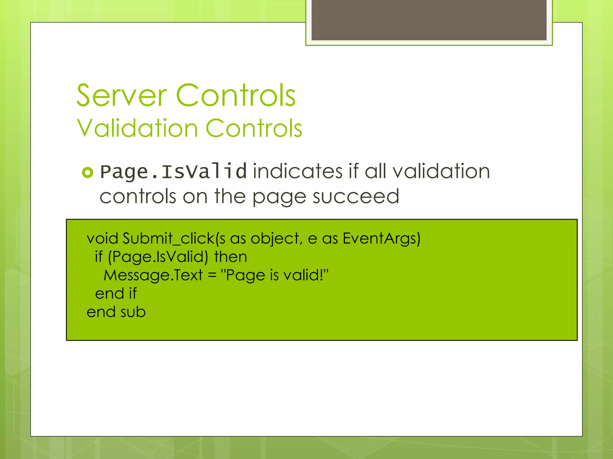 Server Controls
Validation Controls
 Page.IsValid indicates if all validation
controls on the page succeed
void Submit_click(s as object, e as EventArgs)
if (Page.IsValid) then
Message.Text = "Page is valid!"
end if
end sub
 