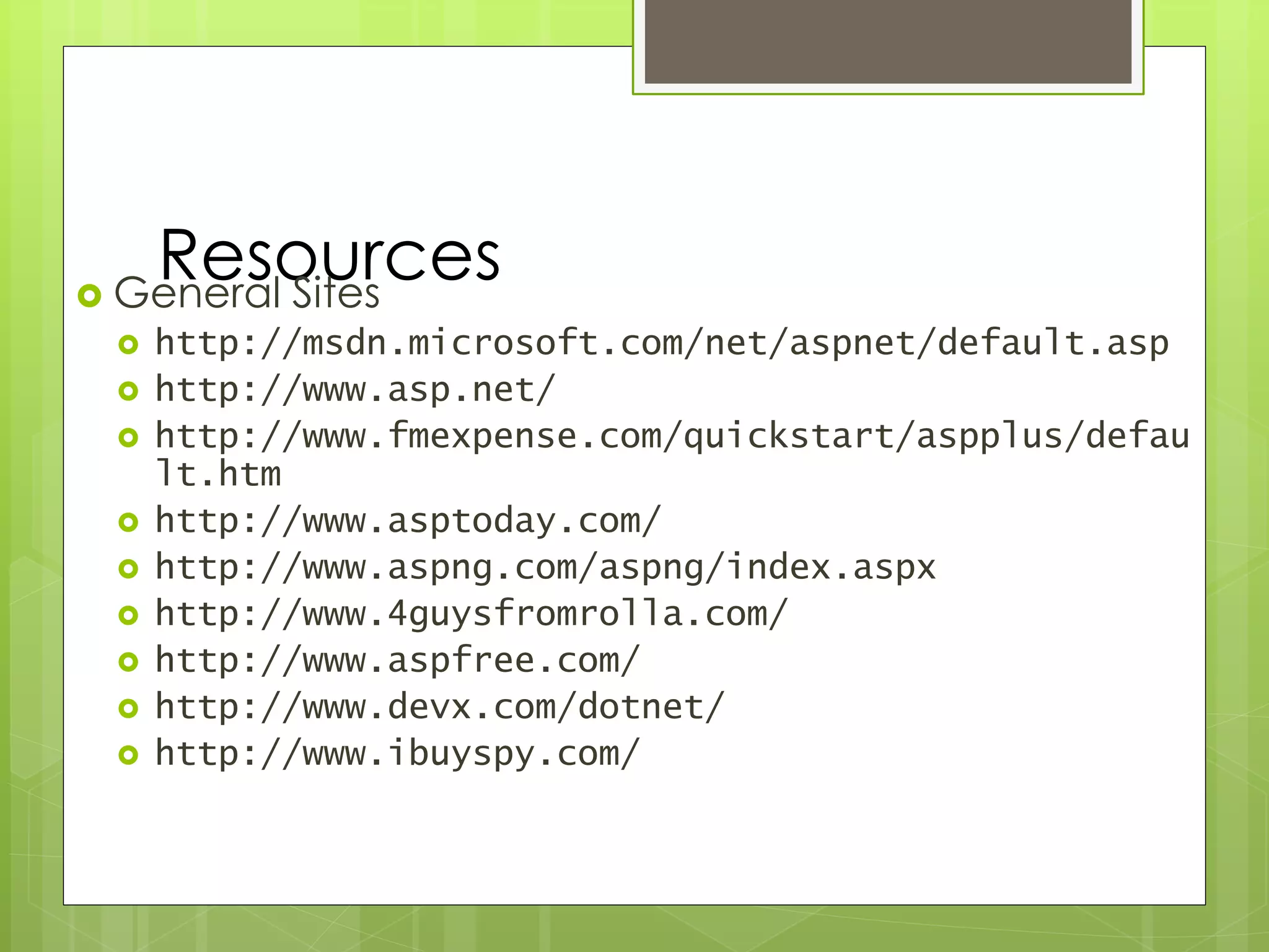 Resources General Sites
 http://msdn.microsoft.com/net/aspnet/default.asp
 http://www.asp.net/
 http://www.fmexpense.com/quickstart/aspplus/defau
lt.htm
 http://www.asptoday.com/
 http://www.aspng.com/aspng/index.aspx
 http://www.4guysfromrolla.com/
 http://www.aspfree.com/
 http://www.devx.com/dotnet/
 http://www.ibuyspy.com/
 