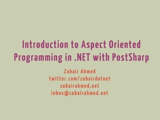 Introduction to Aspect Oriented
Programming in .NET with PostSharp
              Zubair Ahmed
        twitter.com/zubairdotnet
             zubairahmed.net
         inbox@zubairahmed.net
 