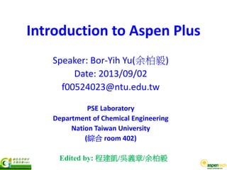 Introduction to Aspen Plus
Speaker: Bor-Yih Yu(余柏毅)
Date: 2013/09/02
f00524023@ntu.edu.tw
PSE Laboratory
Department of Chemical Engineering
Nation Taiwan University
(綜合 room 402)
Edited by: 程建凱/吳義章/余柏毅
 