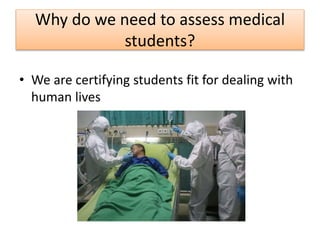 Why do we need to assess medical
students?
• We are certifying students fit for dealing with
human lives
 