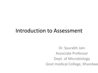 Introduction to Assessment
Dr. Saurabh Jain
Associate Professor
Dept. of Microbiology
Govt medical College, Khandwa
 