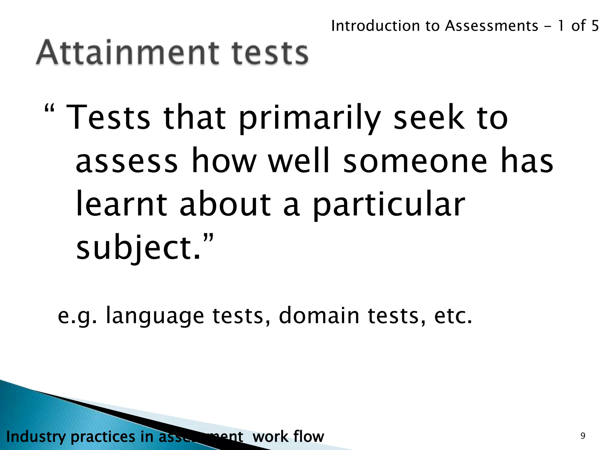 Introduction to Assessments - 1 of 5




    “ Tests that primarily seek to
      assess how well someone has
      learnt about a particular
      subject.”
      e.g. language tests, domain tests, etc.




Industry practices in assessment work flow                                    9
 