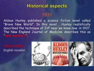 1931
Aldous Huxley published a science fiction novel called
“Brave New World”. In this novel , Huxley realistically
described the technique of IVF near we know now. in 1937,
The New England Journal of Medicine describes this as
“note worthy !!“.
Aldous Huxley
English novelist
 