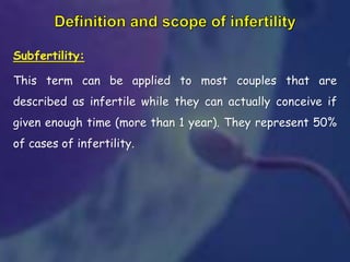 Subfertility:
This term can be applied to most couples that are
described as infertile while they can actually conceive if
given enough time (more than 1 year). They represent 50%
of cases of infertility.
 
