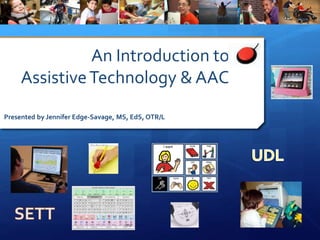 An Introduction to
Assistive Technology & UDL
Presented by Jennifer Edge-Savage, MS, EdS, OTR/L
UDL
SETT
 
