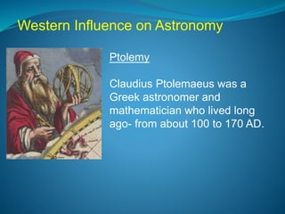 Ptolemy
Claudius Ptolemaeus was a
Greek astronomer and
mathematician who lived long
ago- from about 100 to 170 AD.
Western Influence on Astronomy
 