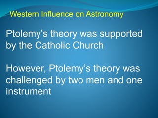 Ptolemy’s theory was supported
by the Catholic Church
However, Ptolemy’s theory was
challenged by two men and one
instrument
Western Influence on Astronomy
 