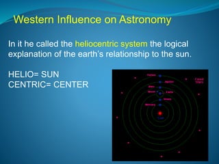 In it he called the heliocentric system the logical
explanation of the earth’s relationship to the sun.
HELIO= SUN
CENTRIC= CENTER
Western Influence on Astronomy
 