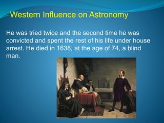 He was tried twice and the second time he was
convicted and spent the rest of his life under house
arrest. He died in 1638, at the age of 74, a blind
man.
Western Influence on Astronomy
 