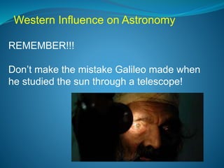 REMEMBER!!!
Don’t make the mistake Galileo made when
he studied the sun through a telescope!
Western Influence on Astronomy
 