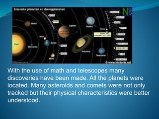 With the use of math and telescopes many
discoveries have been made. All the planets were
located. Many asteroids and comets were not only
tracked but their physical characteristics were better
understood.
 