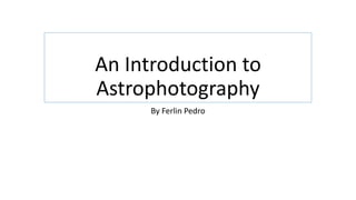 An Introduction to
Astrophotography
By Ferlin Pedro
 