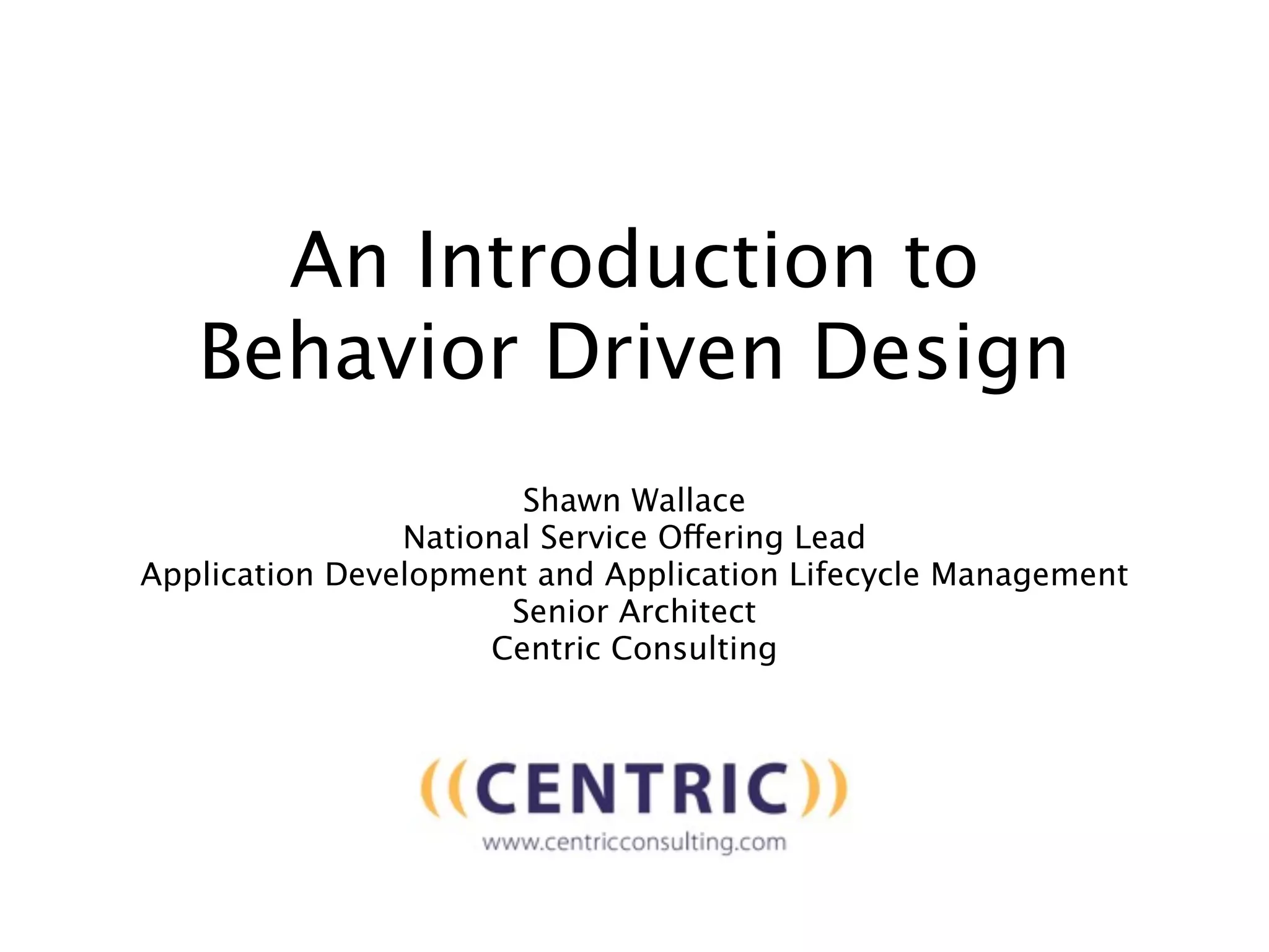 An Introduction to
   Behavior Driven Design
                       Shawn Wallace
                National Service Offering Lead
Application Development and Application Lifecycle Management
                      Senior Architect
                     Centric Consulting
 