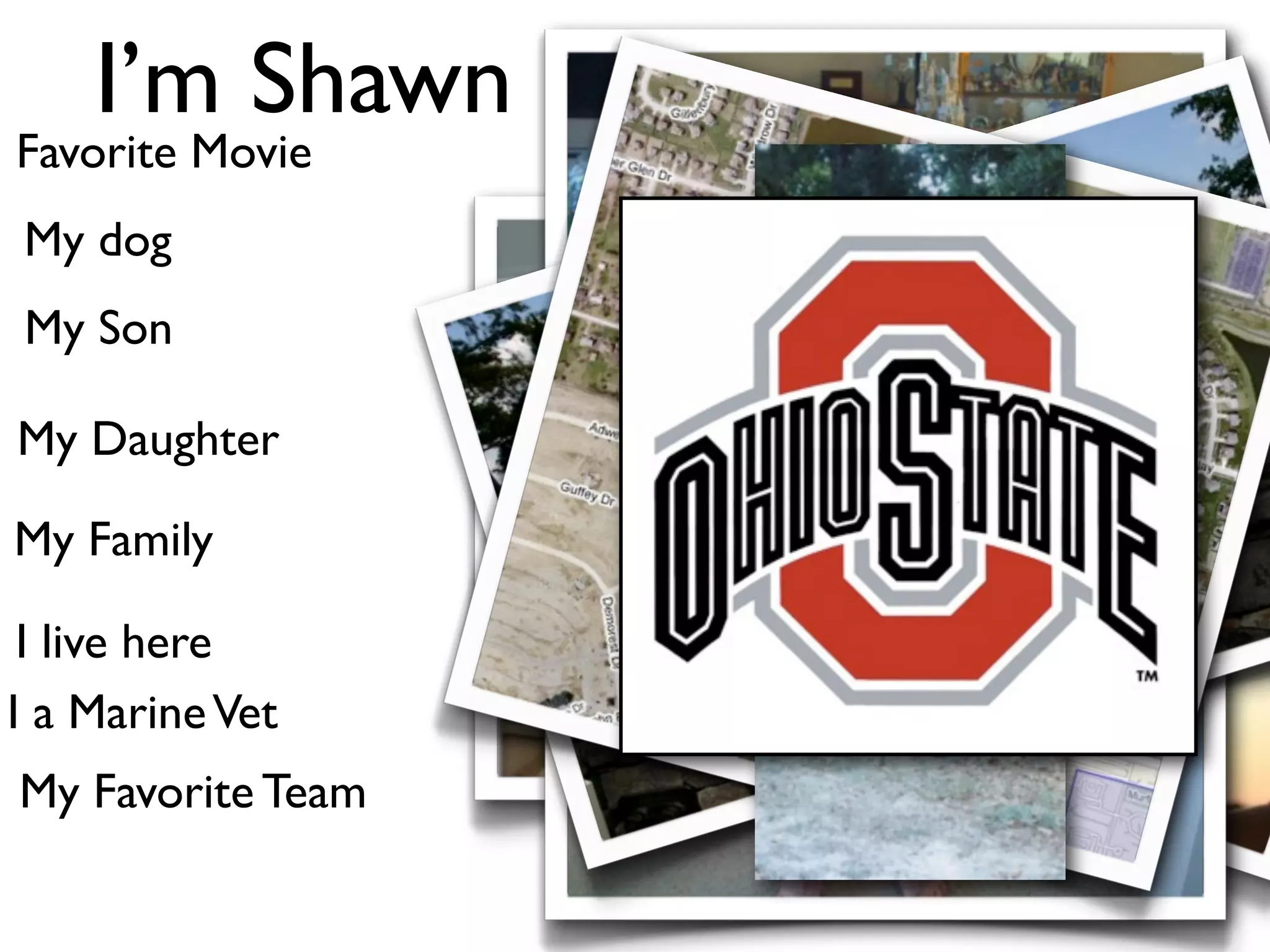 I’m Shawn
Favorite Movie
My dog
My Son

My Daughter

My Family

 I live here
I a Marine Vet
My Favorite Team
 