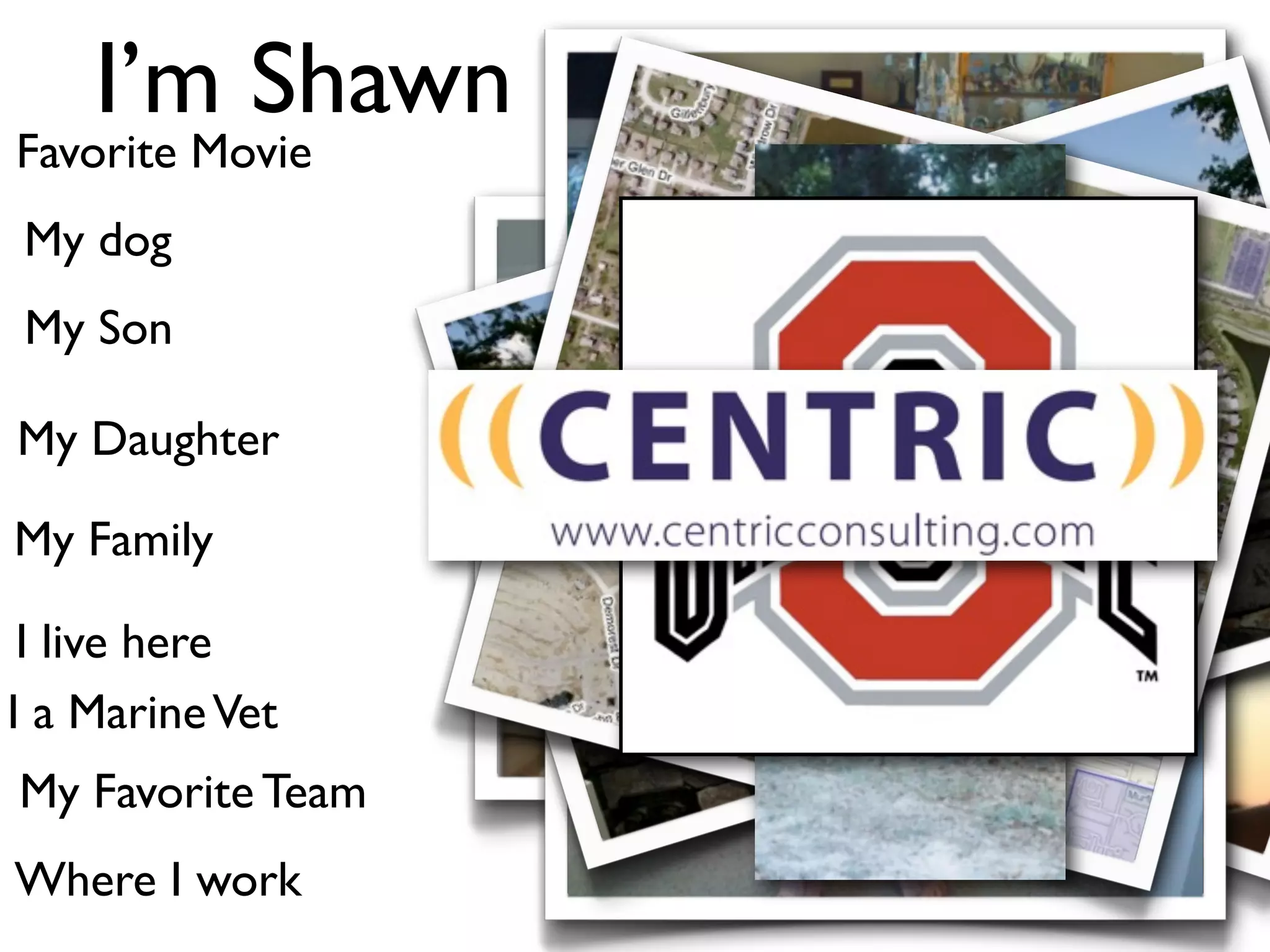 I’m Shawn
Favorite Movie
My dog
My Son

My Daughter

My Family

 I live here
I a Marine Vet
My Favorite Team
Where I work
 