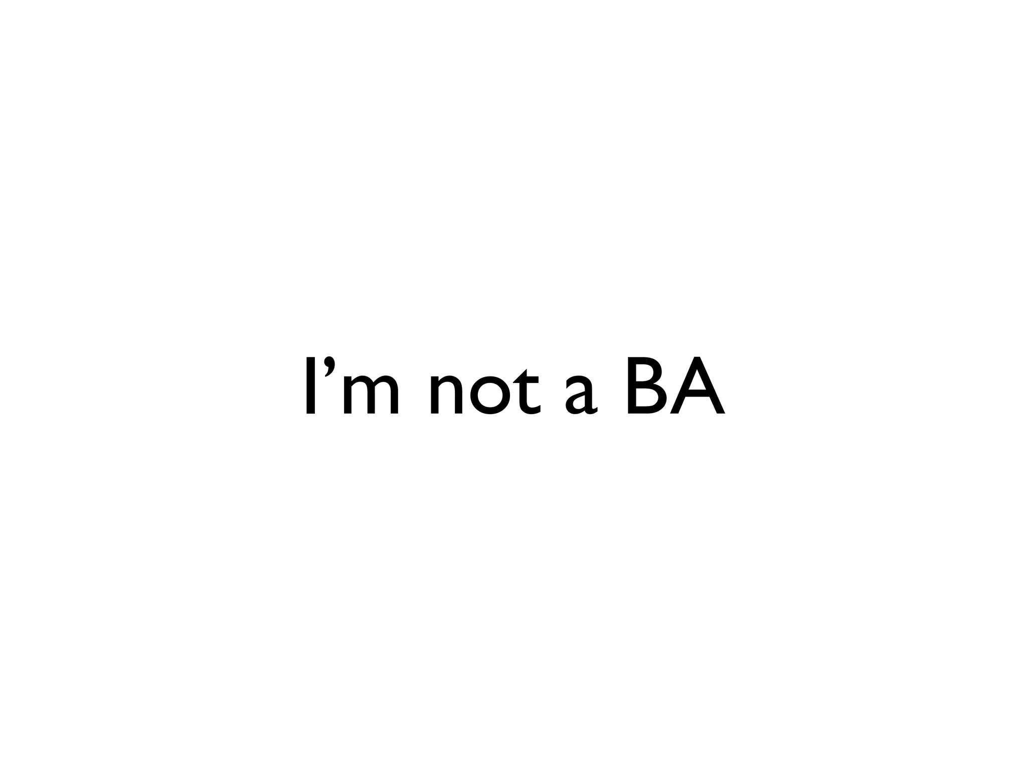 I’m not a BA
 