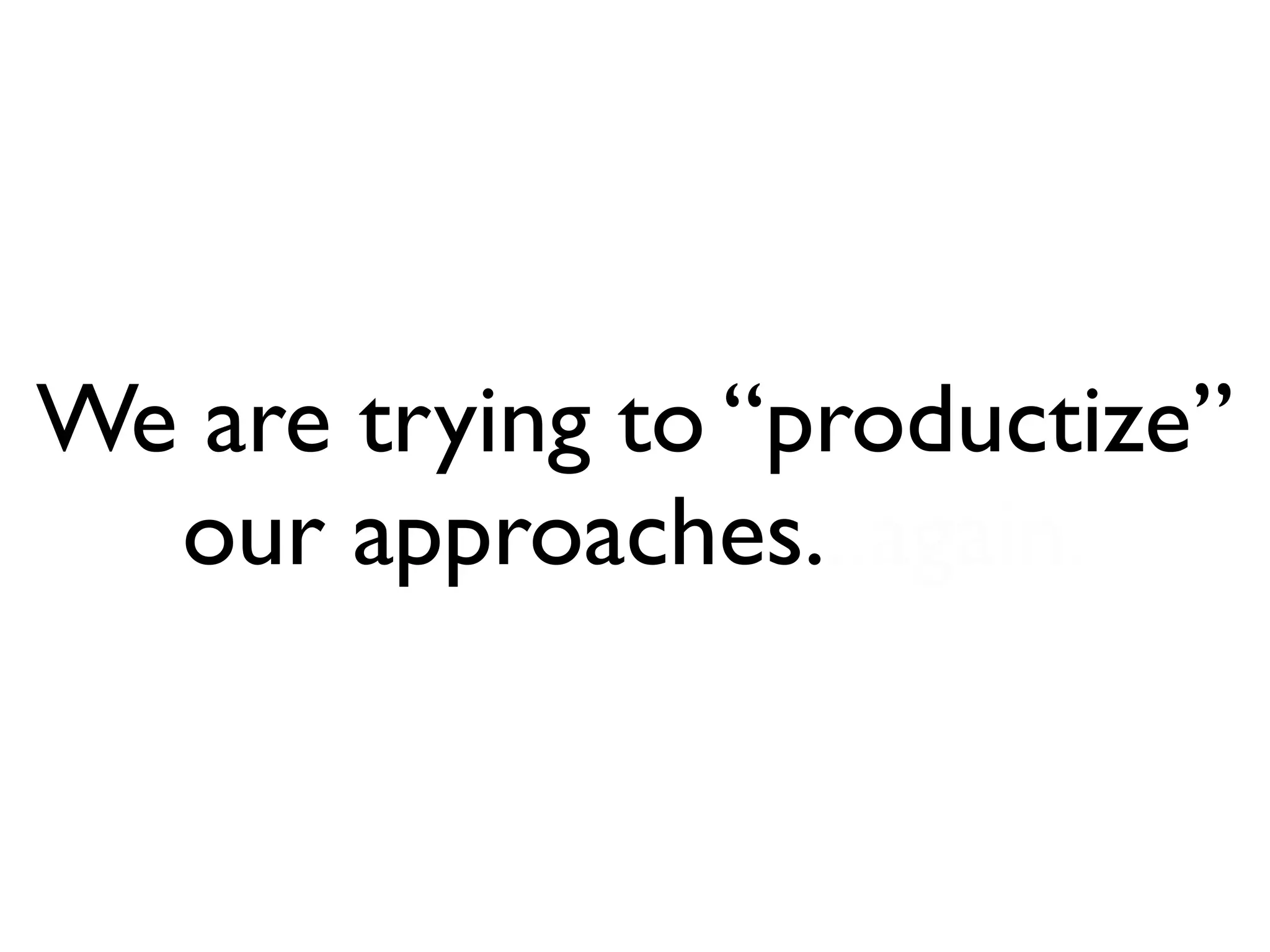 We are trying to “productize”
  our approaches...again.
 