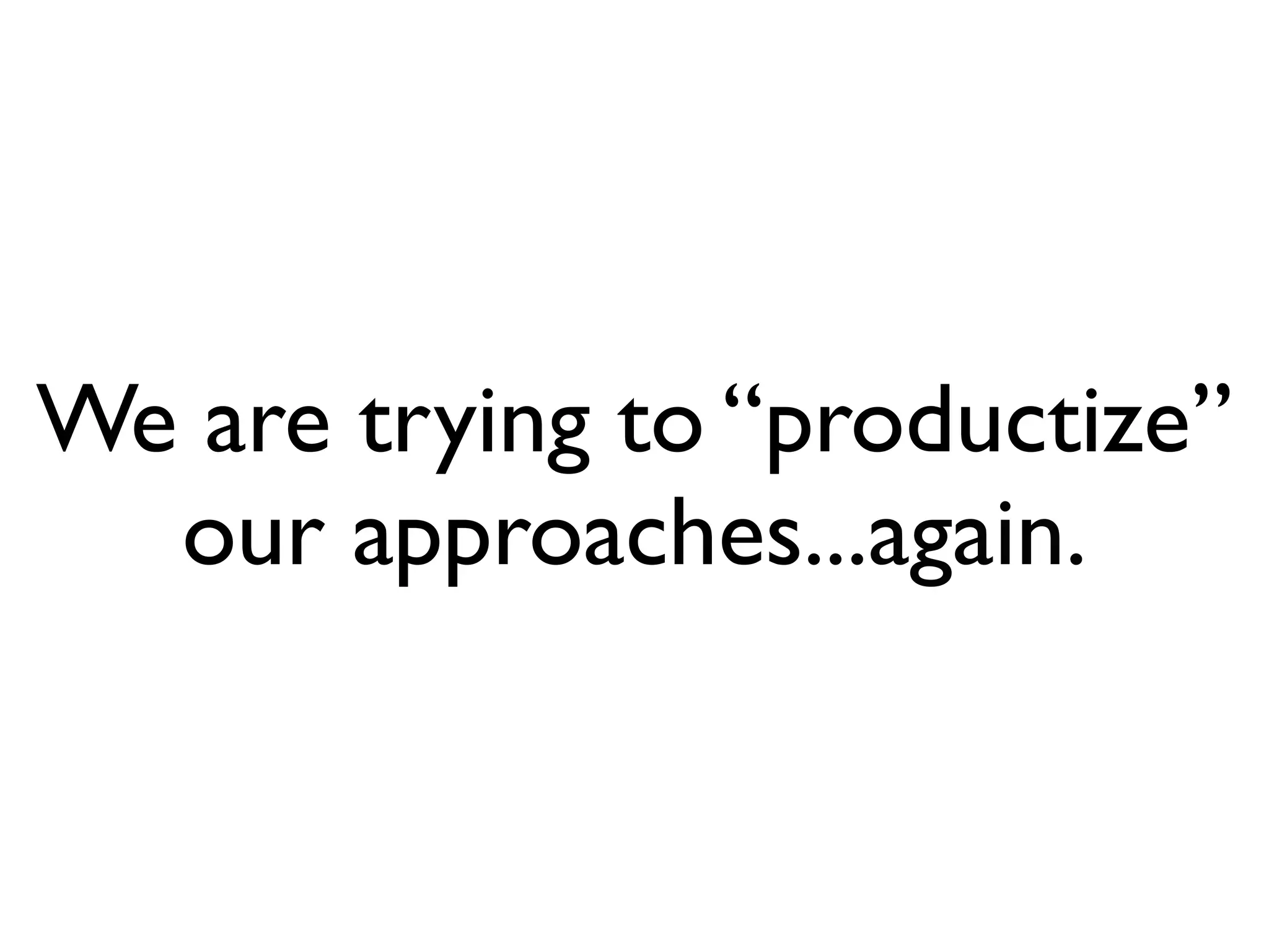 We are trying to “productize”
  our approaches...again.
 