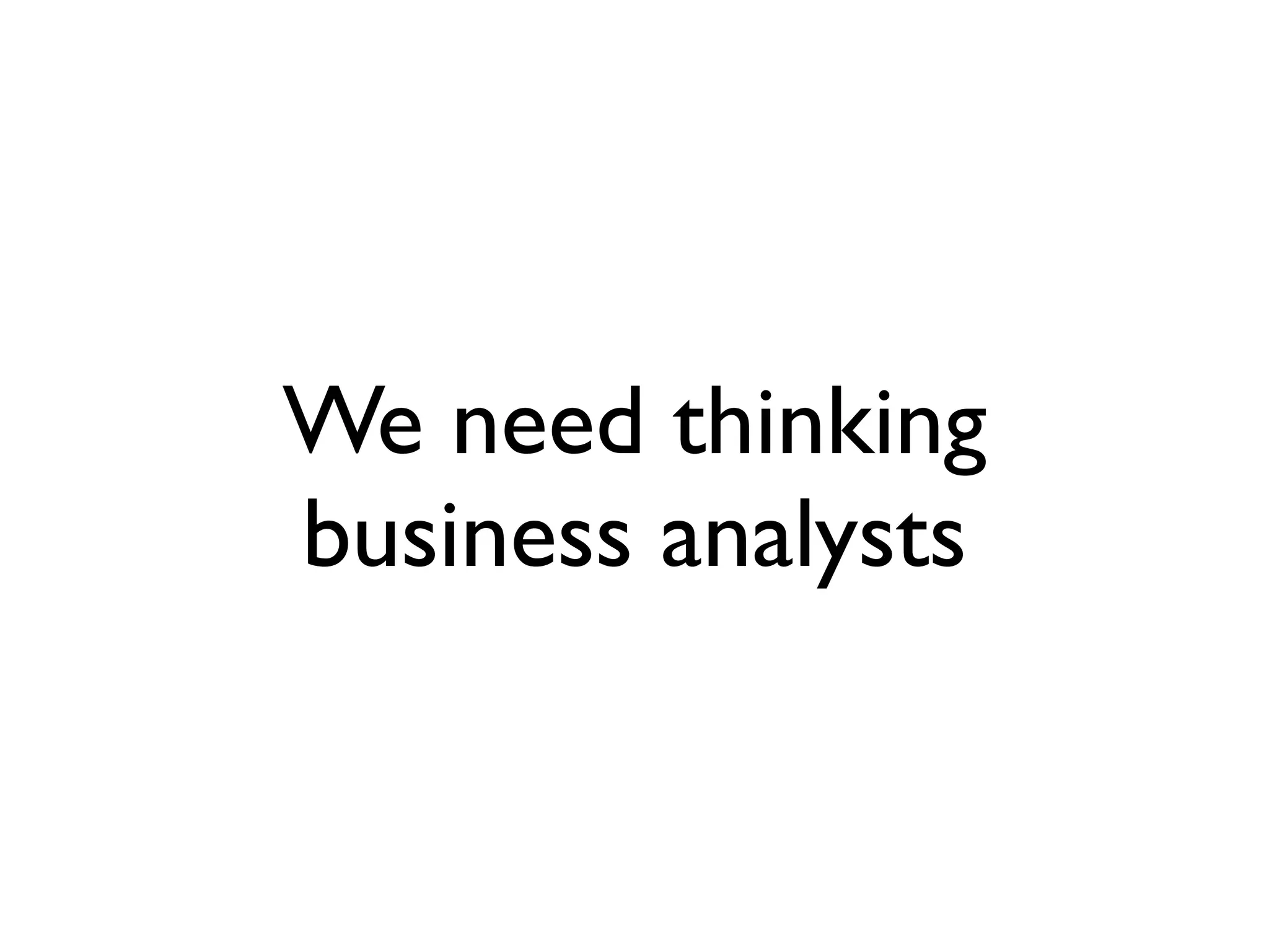 We need thinking
business analysts
 