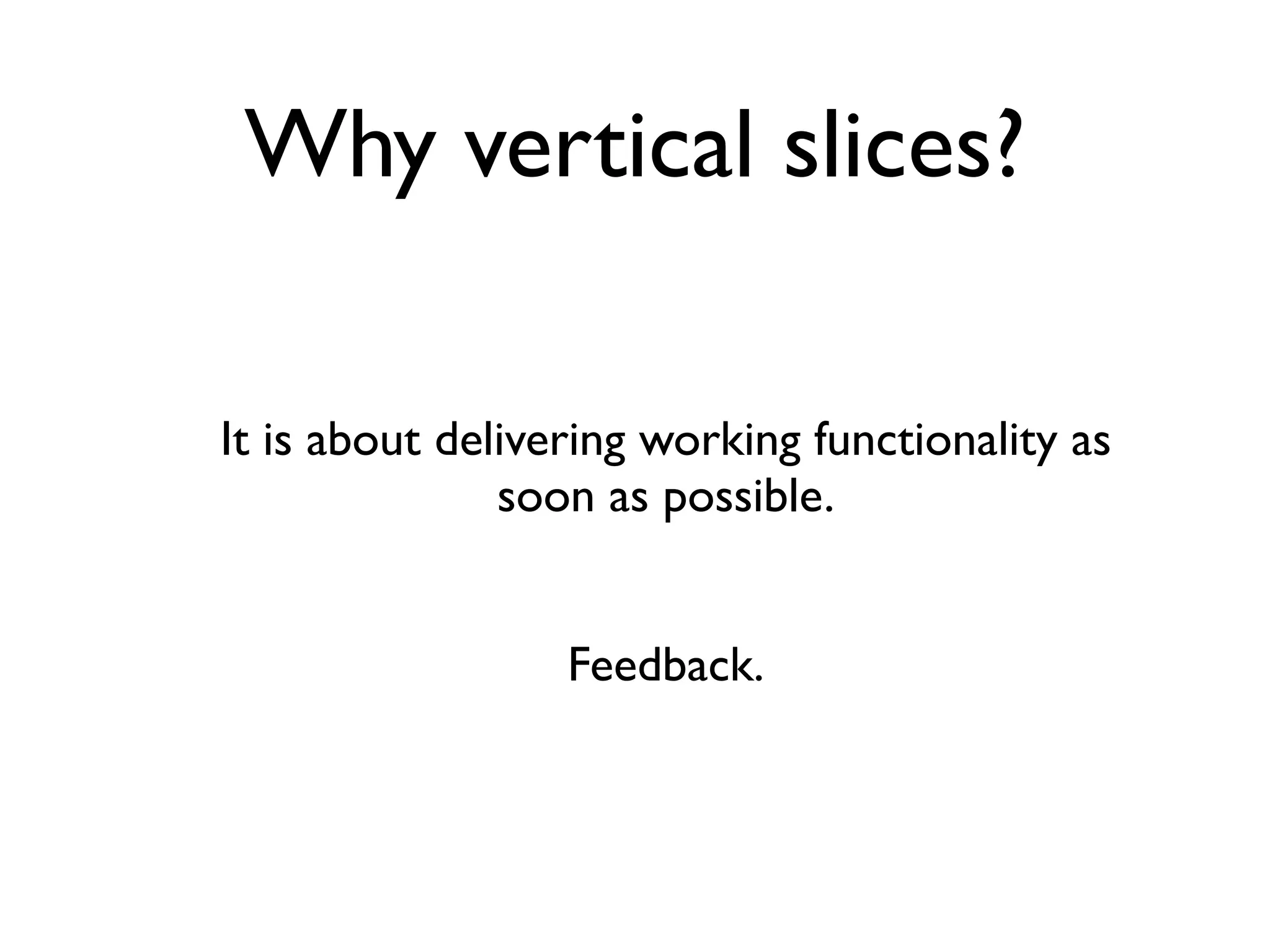 Why vertical slices?

It is about delivering working functionality as
               soon as possible.


                  Feedback.
 