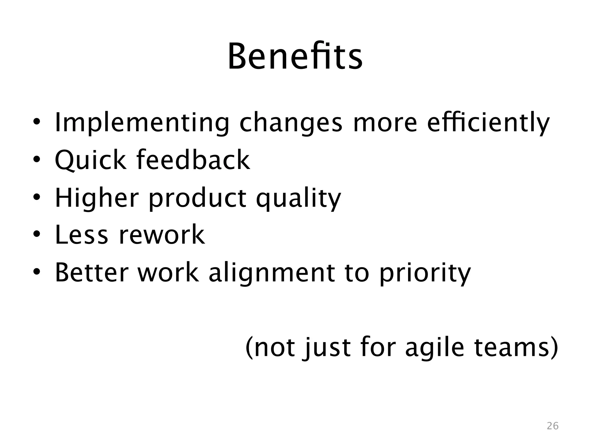Beneﬁts
•   Implementing changes more efficiently
•   Quick feedback
•   Higher product quality
•   Less rework
•   Better work alignment to priority

                  (not just for agile teams)

                                          26
 