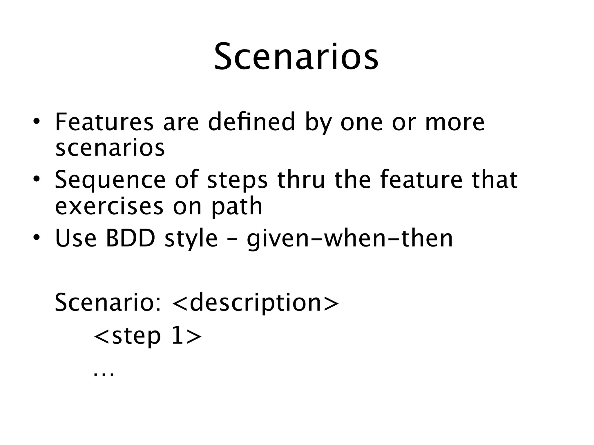 Scenarios
• Features are deﬁned by one or more
  scenarios
• Sequence of steps thru the feature that
  exercises on path
• Use BDD style – given-when-then


 Scenario: <description>

 
 <step 1>

 
 …
 